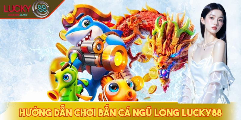 Hướng dẫn chơi bắn cá Ngũ Long LUCKY88